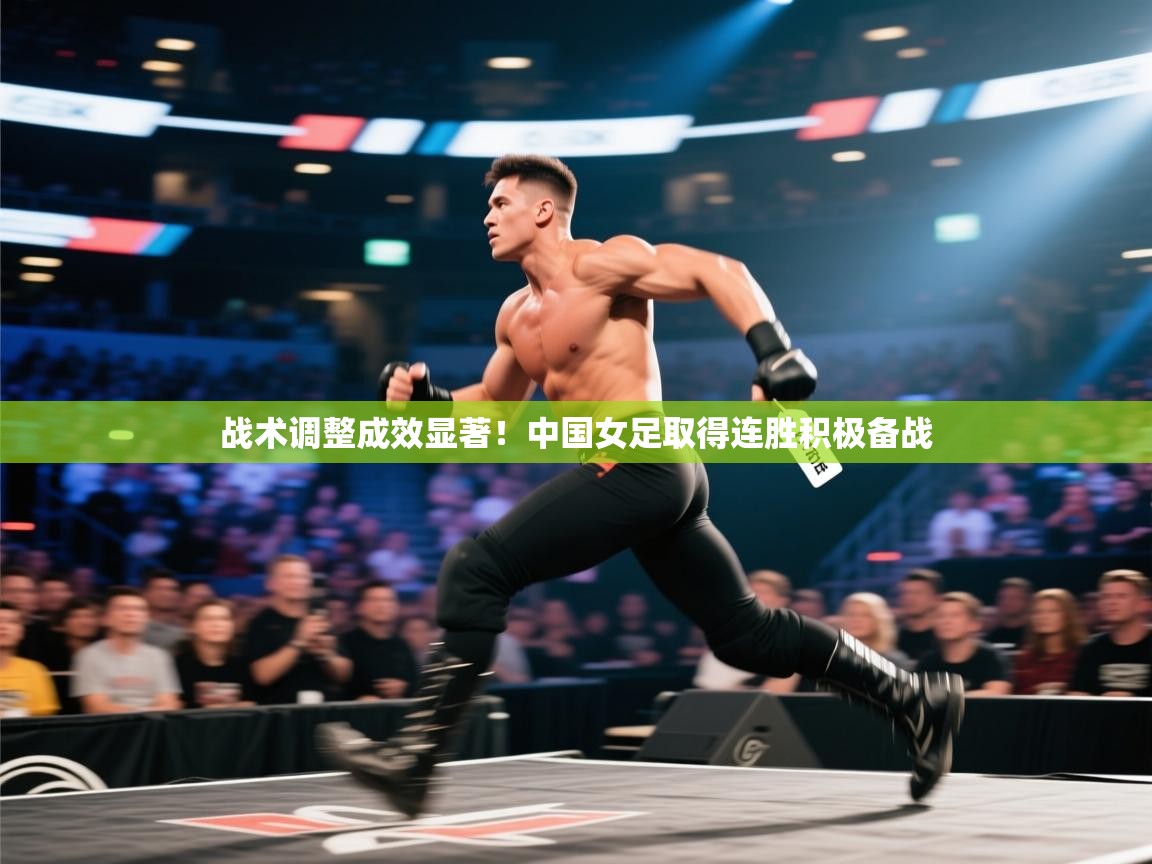 战术调整成效显著！中国女足取得连胜积极备战