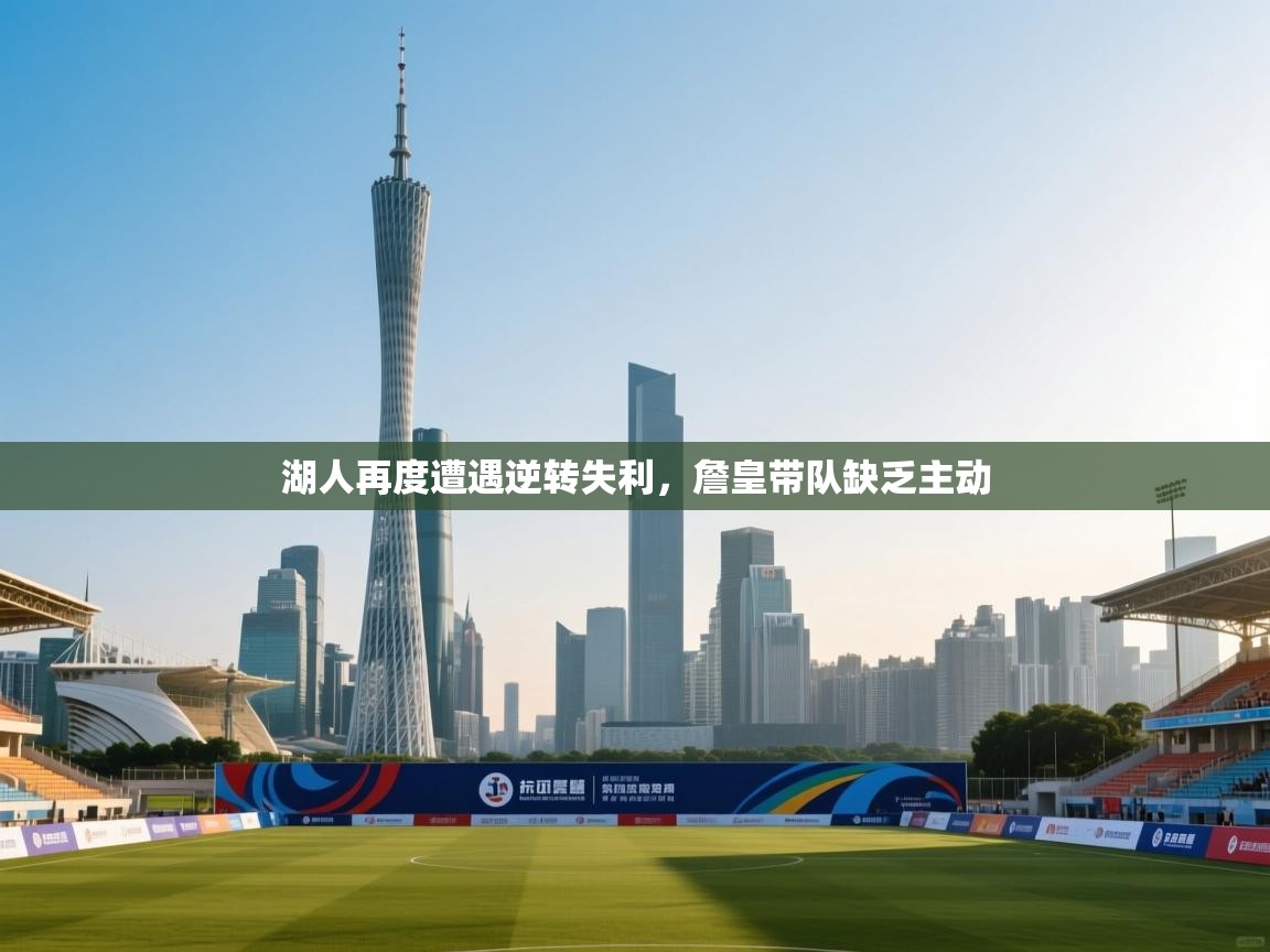 湖人再度遭遇逆转失利，詹皇带队缺乏主动